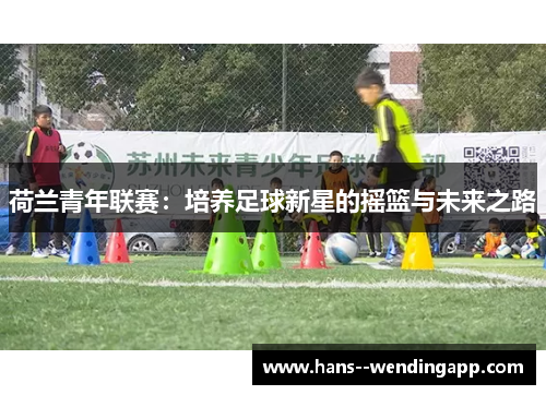 荷兰青年联赛:培养足球新星的摇篮与未来之路 荷兰青年联赛:培养足球新星的摇篮与未来之路