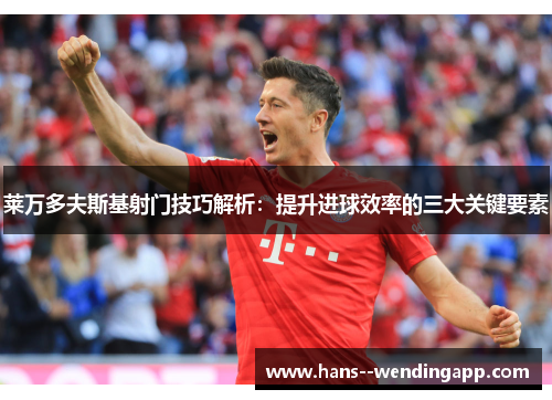 莱万多夫斯基射门技巧解析:提升进球效率的三大关键要素 莱万多夫斯基射门技巧解析:提升进球效率的三大关键要素