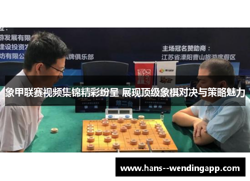 象甲联赛视频集锦精彩纷呈 展现顶级象棋对决与策略魅力
