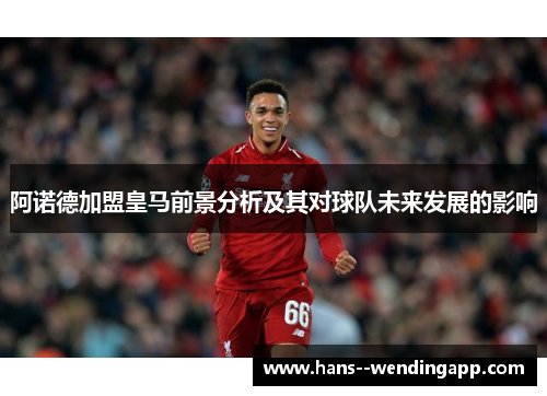 阿诺德加盟皇马前景分析及其对球队未来发展的影响