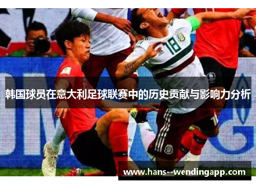 韩国球员在意大利足球联赛中的历史贡献与影响力分析 韩国球员在意大利足球联赛中的历史贡献与影响力分析