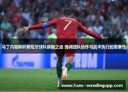 马丁内斯解析葡萄牙球队获胜之道 强调团队协作与战术执行的重要性 马丁内斯解析葡萄牙球队获胜之道 强调团队协作与战术执行的重要性