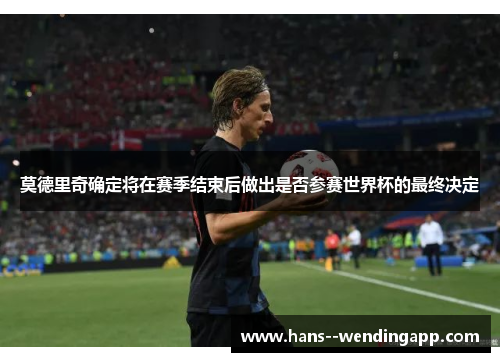 莫德里奇确定将在赛季结束后做出是否参赛世界杯的最终决定 莫德里奇确定将在赛季结束后做出是否参赛世界杯的最终决定