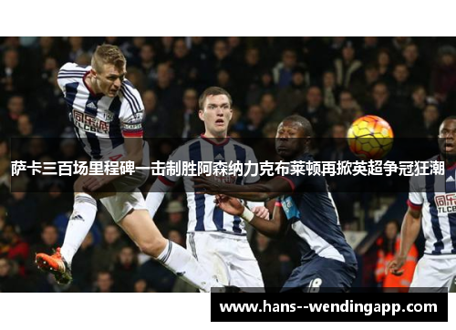 萨卡三百场里程碑一击制胜阿森纳力克布莱顿再掀英超争冠狂潮 萨卡三百场里程碑一击制胜阿森纳力克布莱顿再掀英超争冠狂潮