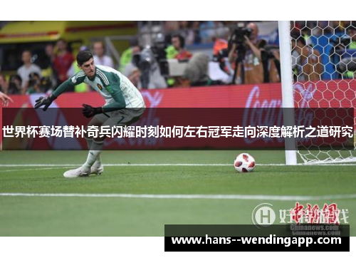 世界杯赛场替补奇兵闪耀时刻如何左右冠军走向深度解析之道研究