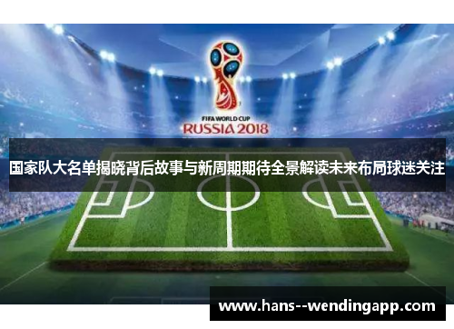国家队大名单揭晓背后故事与新周期期待全景解读未来布局球迷关注