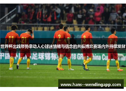 世界杯出线形势牵动人心球迷情绪与信念的共振博弈赛场内外持续发酵 世界杯出线形势牵动人心球迷情绪与信念的共振博弈赛场内外持续发酵