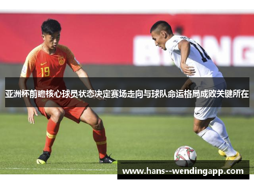 亚洲杯前瞻核心球员状态决定赛场走向与球队命运格局成败关键所在 亚洲杯前瞻核心球员状态决定赛场走向与球队命运格局成败关键所在