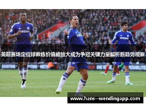 英超赛场定位球教练价值被放大成为争冠关键力量解析新趋势观察